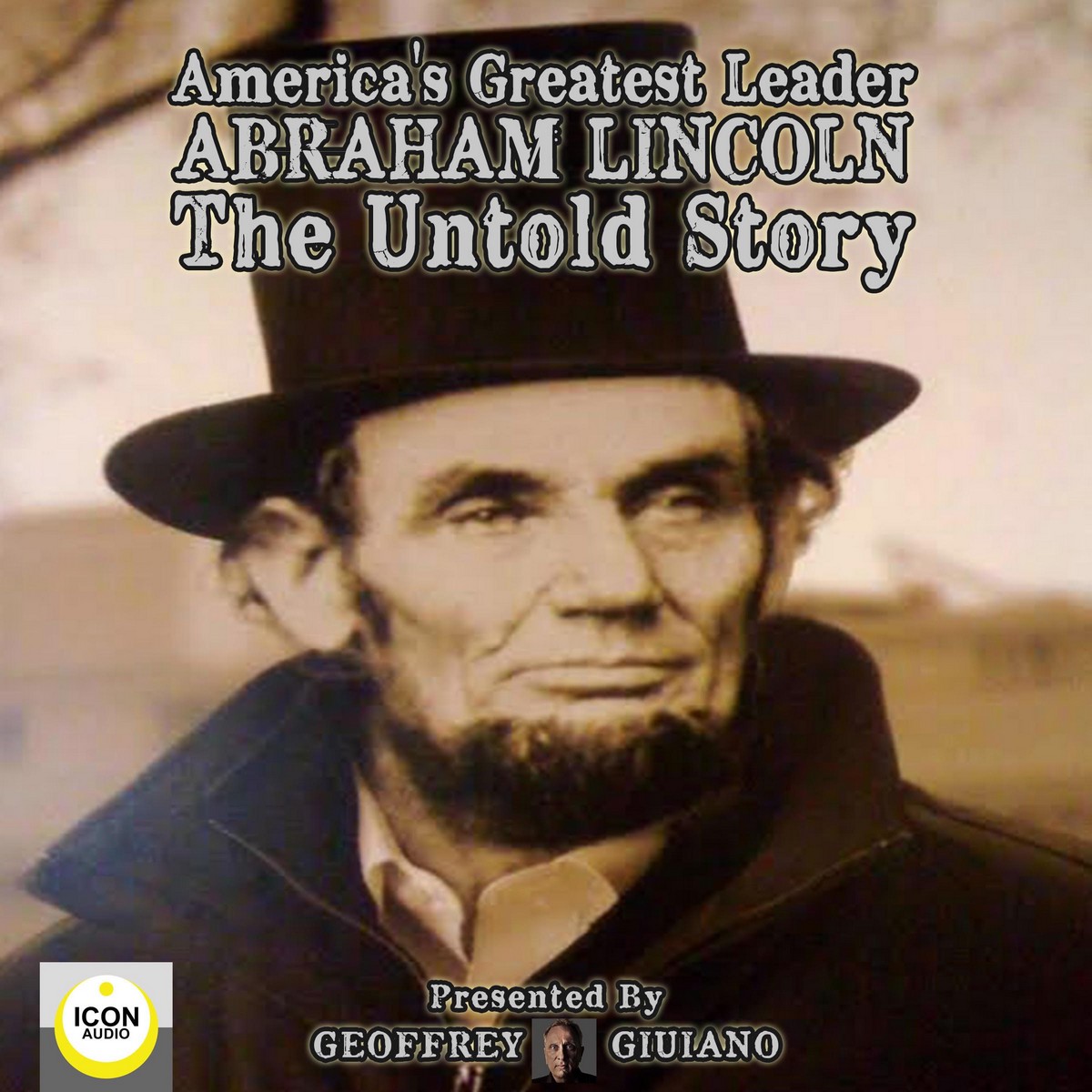 America’s Greatest Leader; Abraham Lincoln; The Untold Story